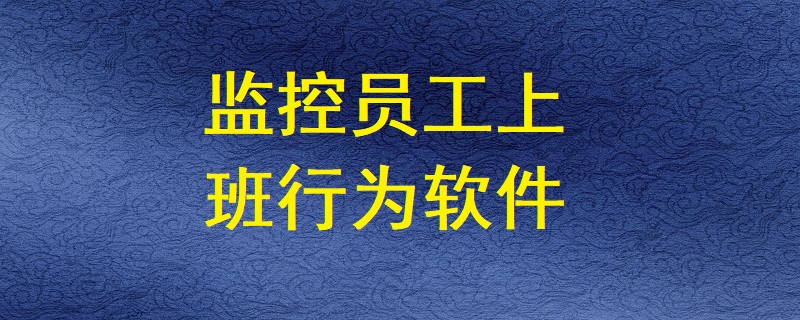 有哪些軟件能監(jiān)控員工上班期間的電腦操作行為？