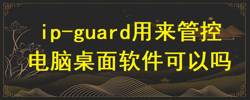 ip-guard用來管控電腦桌面軟件可以嗎？