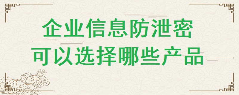 企業(yè)信息防泄密可以選擇哪些產(chǎn)品？