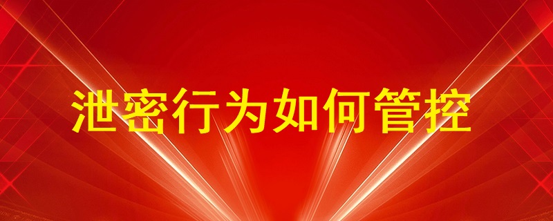 通過U盤、即時(shí)通訊工具（微信、QQ）、郵件等外發(fā)方式的泄密行為如何管控？