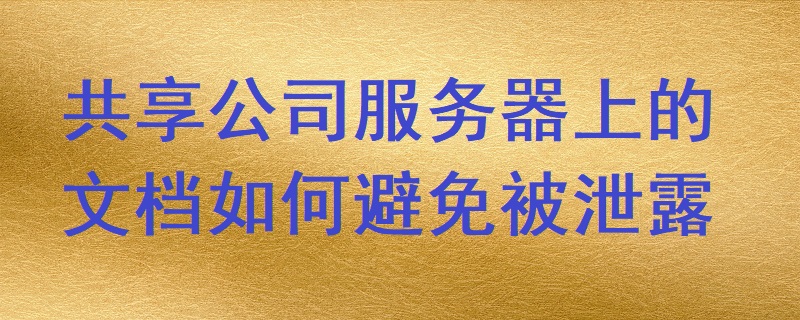 共享公司服務器上的文檔如何避免被泄露？