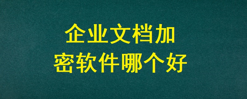 企業(yè)文檔加密軟件哪個好？