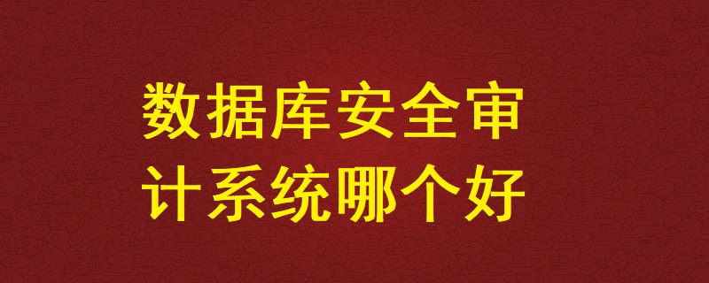 數(shù)據(jù)庫安全審計系統(tǒng)哪個好？