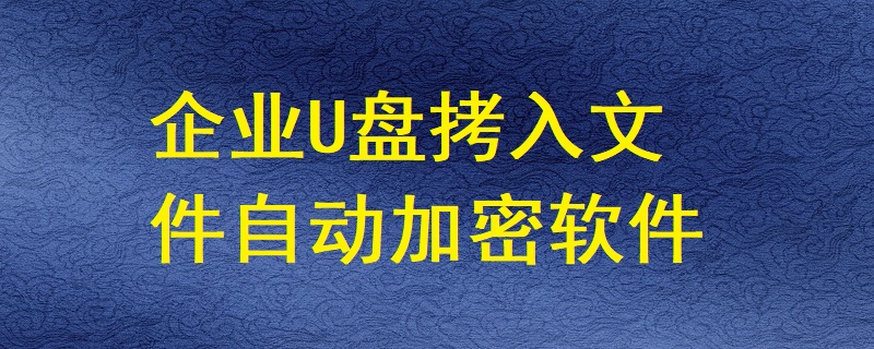 有哪些軟件能讓企業(yè)U盤拷入的文件自動加密？